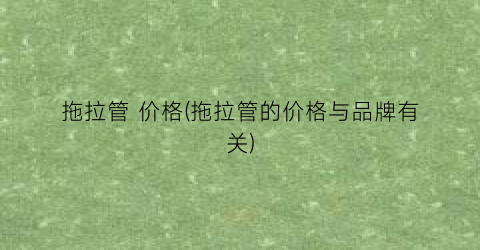 拖拉管 价格(拖拉管的价格与品牌有关)